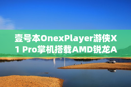 壹号本OnexPlayer游侠X1 Pro掌机搭载AMD锐龙AI处理器上市，价格8699元起