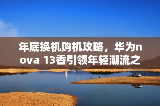 年底换机购机攻略，华为nova 13香引领年轻潮流之选