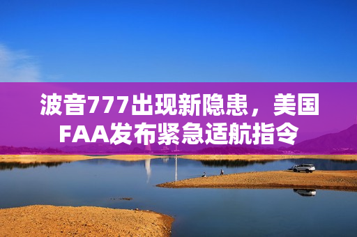 波音777出现新隐患，美国FAA发布紧急适航指令
