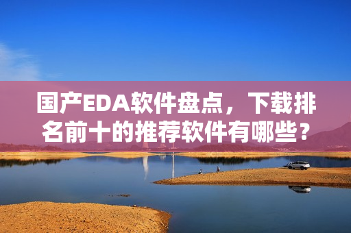 国产EDA软件盘点，下载排名前十的推荐软件有哪些？