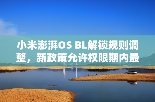 小米澎湃OS BL解锁规则调整，新政策允许权限期内最多解锁一台绑定设备