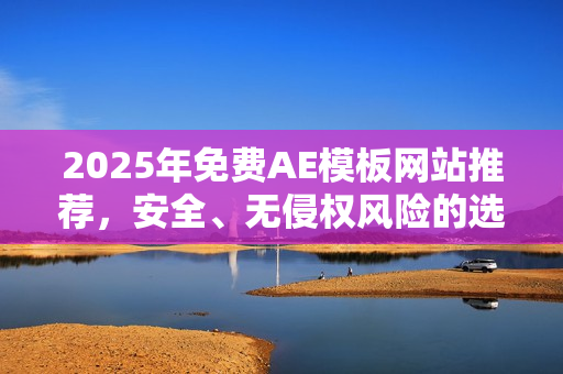 2025年免费AE模板网站推荐，安全、无侵权风险的选择