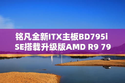 铭凡全新ITX主板BD795i SE搭载升级版AMD R9 7945HX处理器，仅售2599元