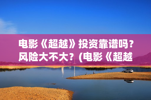 电影《超越》投资靠谱吗？风险大不大？(电影《超越》投屏观看)