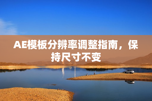 AE模板分辨率调整指南，保持尺寸不变