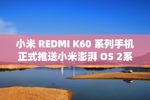 小米 REDMI K60 系列手机正式推送小米澎湃 OS 2系统更新