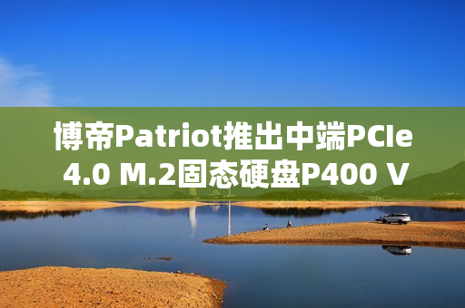 博帝Patriot推出中端PCIe 4.0 M.2固态硬盘P400 V4，顺序读取速度高达6200MB/s