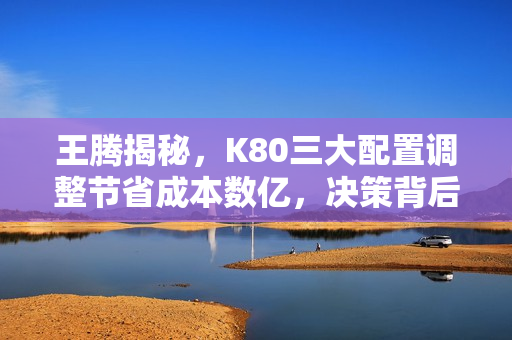 王腾揭秘，K80三大配置调整节省成本数亿，决策背后的考量揭秘