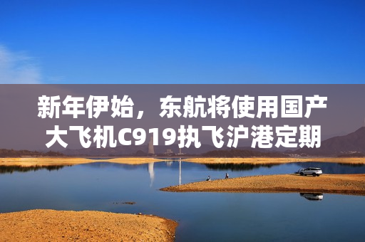 新年伊始，东航将使用国产大飞机C919执飞沪港定期航班首航香港