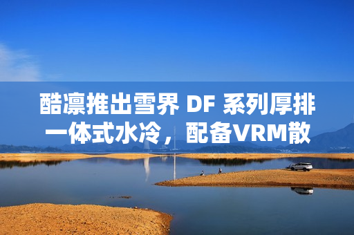 酷凛推出雪界 DF 系列厚排一体式水冷，配备VRM散热风扇的冷头新品