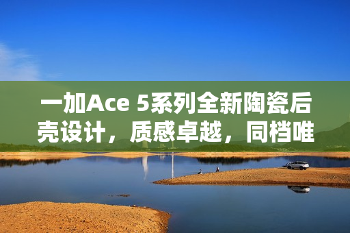 一加Ace 5系列全新陶瓷后壳设计，质感卓越，同档唯一！