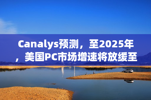 Canalys预测，至2025年，美国PC市场增速将放缓至2%