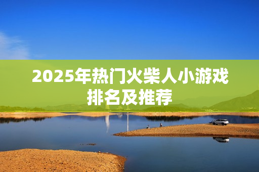 2025年热门火柴人小游戏排名及推荐