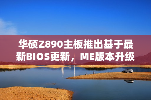 华硕Z890主板推出基于最新BIOS更新，ME版本升级至19.0.0.1827的新微码更新发布