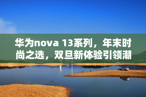 华为nova 13系列，年末时尚之选，双旦新体验引领潮流