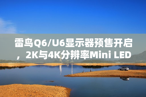 雷鸟Q6/U6显示器预售开启，2K与4K分辨率Mini LED屏幕，价格低至千元起