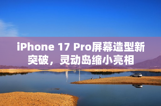 iPhone 17 Pro屏幕造型新突破，灵动岛缩小亮相