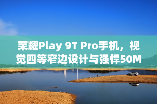 荣耀Play 9T Pro手机，视觉四等窄边设计与强悍50MP镜头亮相