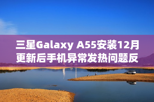三星Galaxy A55安装12月更新后手机异常发热问题反馈