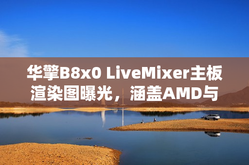 华擎B8x0 LiveMixer主板渲染图曝光，涵盖AMD与英特尔三款主板