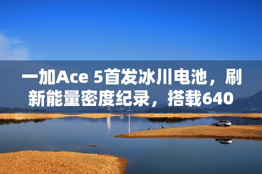 一加Ace 5首发冰川电池，刷新能量密度纪录，搭载6400mAh大容量电池