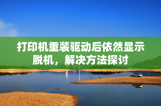 打印机重装驱动后依然显示脱机，解决方法探讨