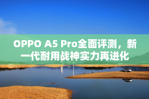 OPPO A5 Pro全面评测，新一代耐用战神实力再进化