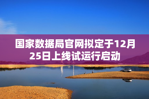 国家数据局官网拟定于12月25日上线试运行启动