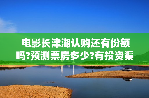  电影长津湖认购还有份额吗?预测票房多少?有投资渠道吗(电影:长津湖)