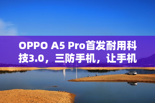 OPPO A5 Pro首发耐用科技3.0，三防手机，让手机寿命更长！