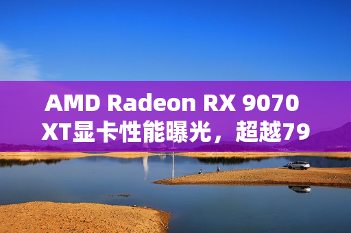 AMD Radeon RX 9070 XT显卡性能曝光，超越7900 XT的光追跑分新纪录