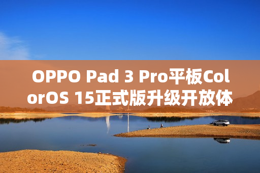 OPPO Pad 3 Pro平板ColorOS 15正式版升级开放体验尝鲜