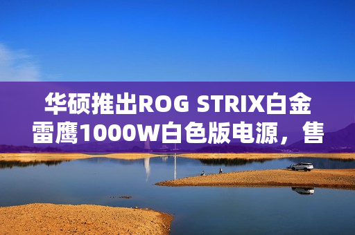 华硕推出ROG STRIX白金雷鹰1000W白色版电源，售价1499元