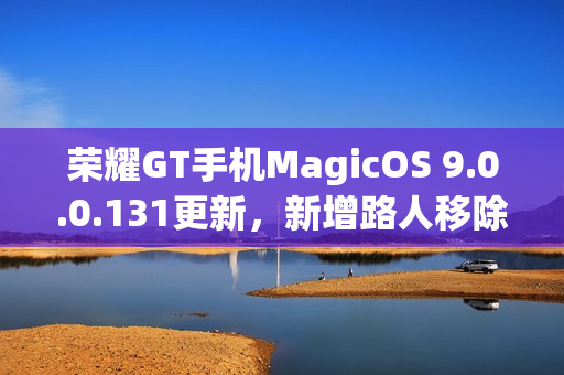 荣耀GT手机MagicOS 9.0.0.131更新，新增路人移除等实用功能，优化音量调节与幻影稳帧体验