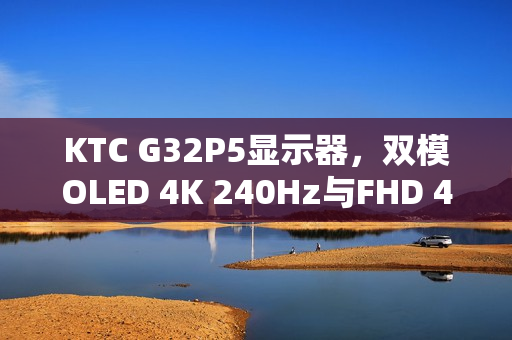 KTC G32P5显示器，双模OLED 4K 240Hz与FHD 480Hz震撼上市，售价6999元