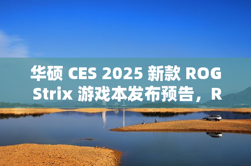 华硕 CES 2025 新款 ROG Strix 游戏本发布预告，RGB 灯效全新升级