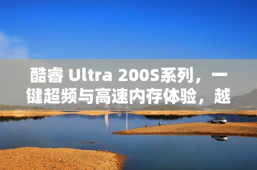 酷睿 Ultra 200S系列，一键超频与高速内存体验，越用越顺手