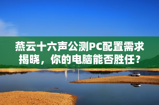 燕云十六声公测PC配置需求揭晓，你的电脑能否胜任？