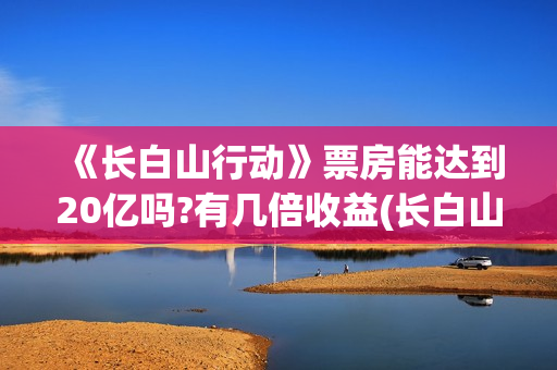《长白山行动》票房能达到20亿吗?有几倍收益(长白山行动什么时候上映)