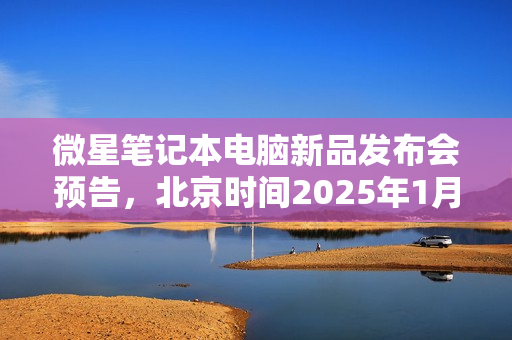 微星笔记本电脑新品发布会预告，北京时间2025年1月8日凌晨2点揭晓新品亮相时刻