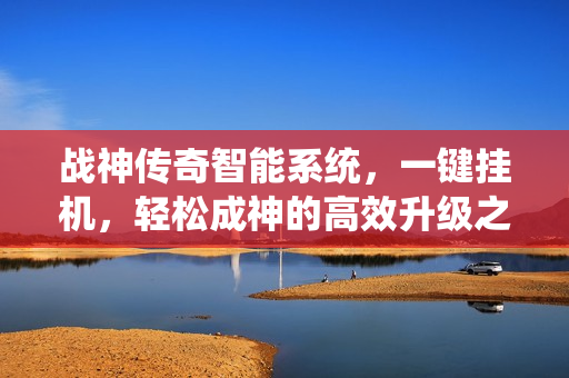 战神传奇智能系统，一键挂机，轻松成神的高效升级之旅！