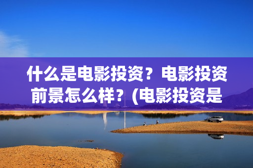 什么是电影投资？电影投资前景怎么样？(电影投资是做什么的)
