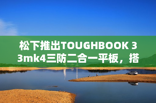 松下推出TOUGHBOOK 33mk4三防二合一平板，搭载酷睿处理器与触控屏的新品发布