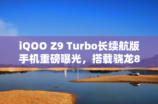 iQOO Z9 Turbo长续航版手机重磅曝光，搭载骁龙8s Gen 3处理器，电池升级至6400mAh大容量