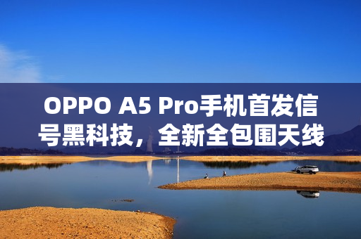 OPPO A5 Pro手机首发信号黑科技，全新全包围天线布局，占比达84.5%