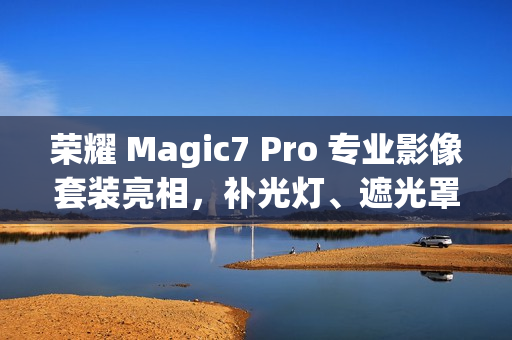 荣耀 Magic7 Pro 专业影像套装亮相,补光灯、遮光罩、滤镜等配件可单独购买 荣耀 Magic7 Pro 专业影像套装亮相,补光灯、遮光罩、滤镜等配件可单独购买