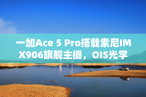 一加Ace 5 Pro搭载索尼IMX906旗舰主摄，OIS光学防抖加持亮相！