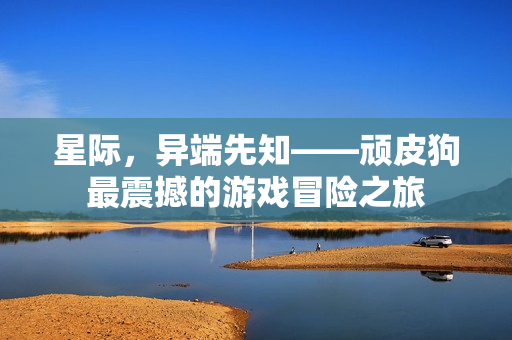 星际，异端先知——顽皮狗最震撼的游戏冒险之旅