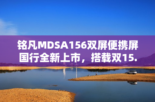 铭凡MDSA156双屏便携屏国行全新上市，搭载双15.6英寸高清面板，仅售1399元