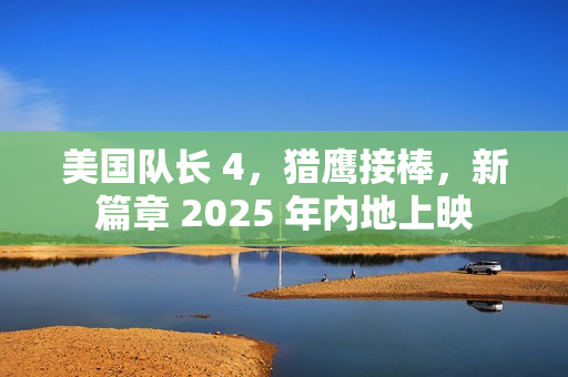 美国队长 4，猎鹰接棒，新篇章 2025 年内地上映